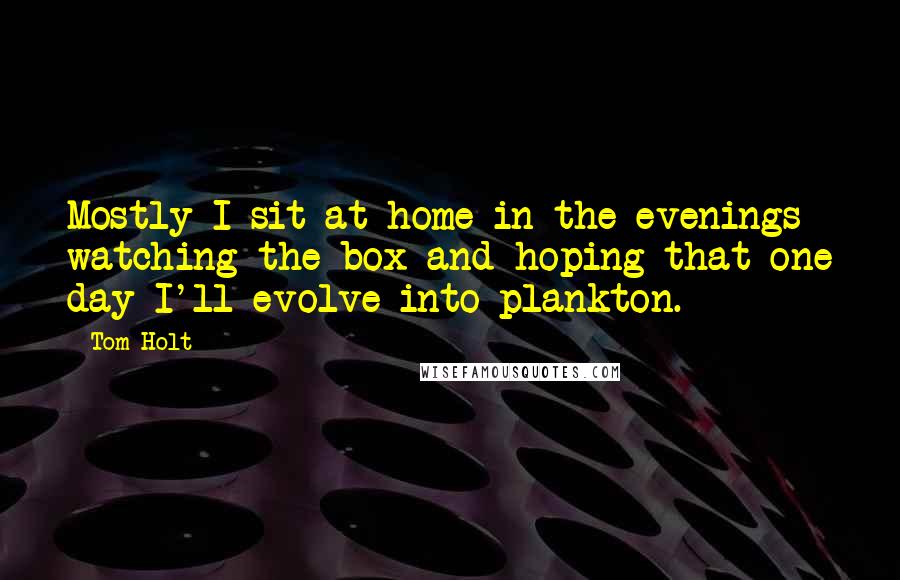 Tom Holt Quotes: Mostly I sit at home in the evenings watching the box and hoping that one day I'll evolve into plankton.