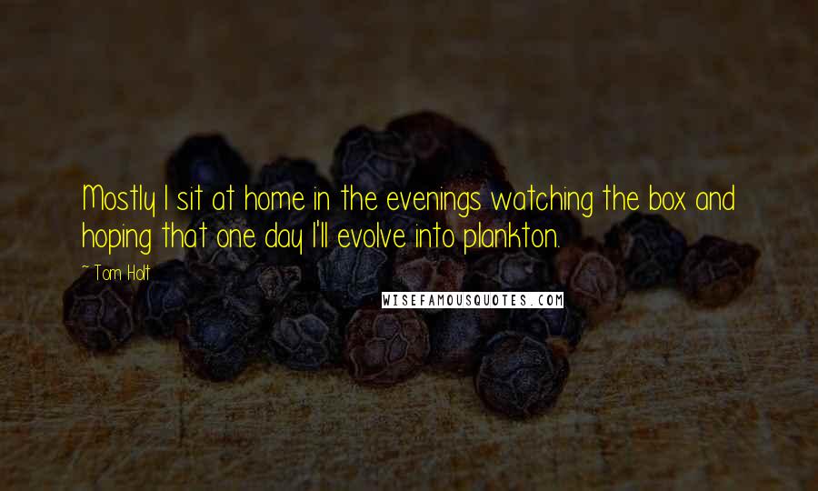 Tom Holt Quotes: Mostly I sit at home in the evenings watching the box and hoping that one day I'll evolve into plankton.
