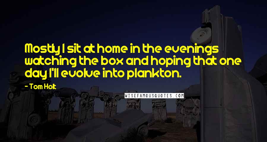 Tom Holt Quotes: Mostly I sit at home in the evenings watching the box and hoping that one day I'll evolve into plankton.