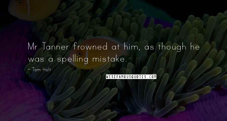 Tom Holt Quotes: Mr Tanner frowned at him, as though he was a spelling mistake.