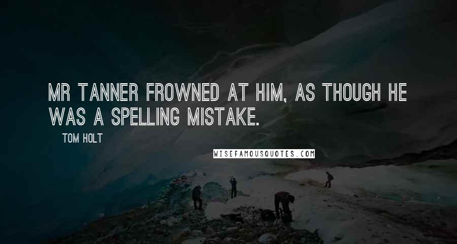 Tom Holt Quotes: Mr Tanner frowned at him, as though he was a spelling mistake.