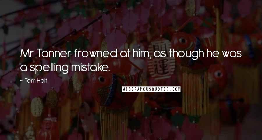 Tom Holt Quotes: Mr Tanner frowned at him, as though he was a spelling mistake.