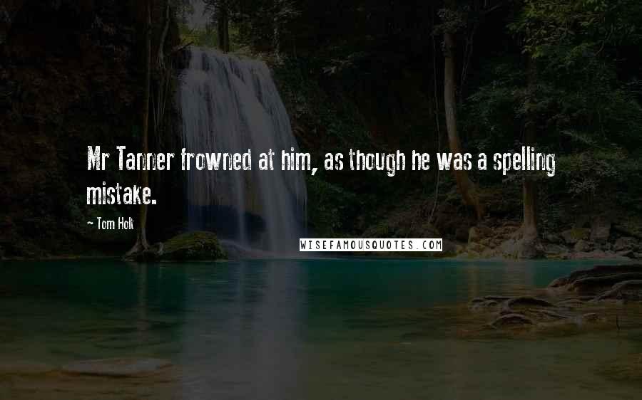Tom Holt Quotes: Mr Tanner frowned at him, as though he was a spelling mistake.