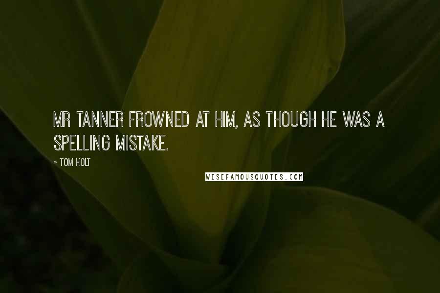 Tom Holt Quotes: Mr Tanner frowned at him, as though he was a spelling mistake.