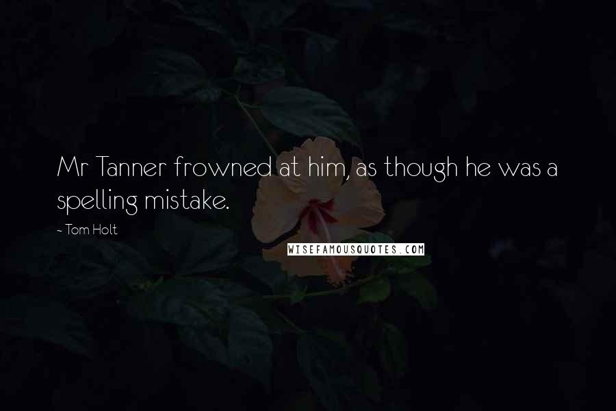 Tom Holt Quotes: Mr Tanner frowned at him, as though he was a spelling mistake.