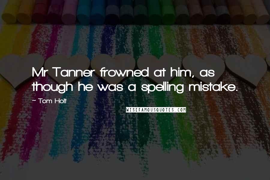Tom Holt Quotes: Mr Tanner frowned at him, as though he was a spelling mistake.