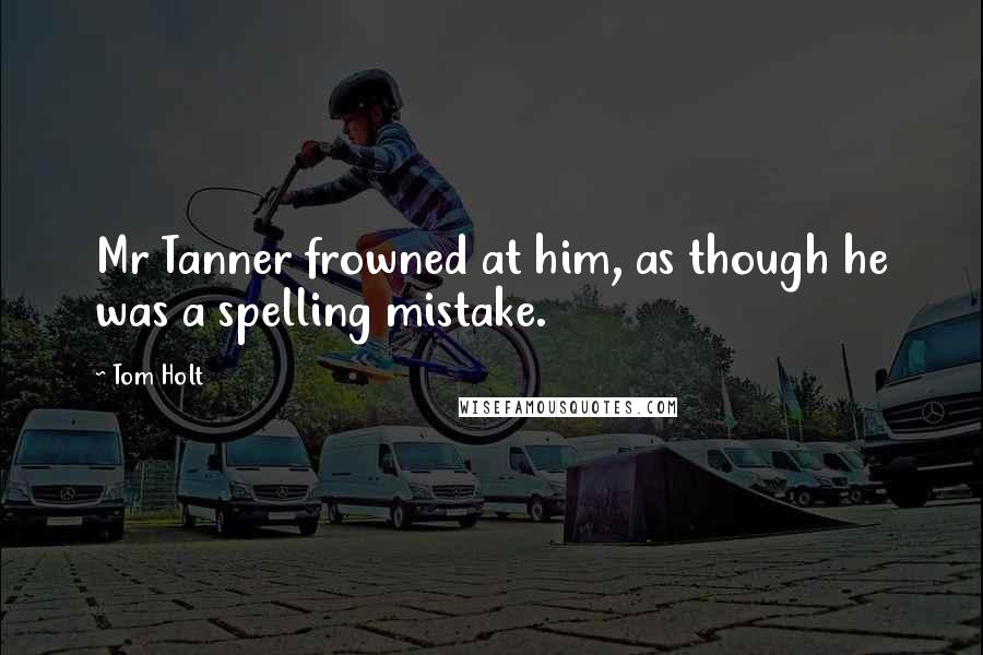 Tom Holt Quotes: Mr Tanner frowned at him, as though he was a spelling mistake.