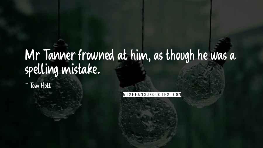 Tom Holt Quotes: Mr Tanner frowned at him, as though he was a spelling mistake.