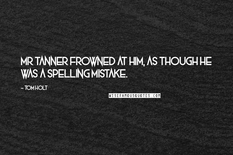 Tom Holt Quotes: Mr Tanner frowned at him, as though he was a spelling mistake.