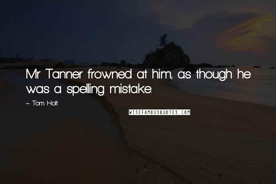 Tom Holt Quotes: Mr Tanner frowned at him, as though he was a spelling mistake.