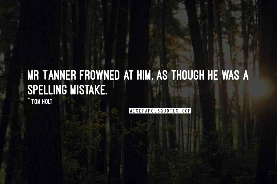Tom Holt Quotes: Mr Tanner frowned at him, as though he was a spelling mistake.