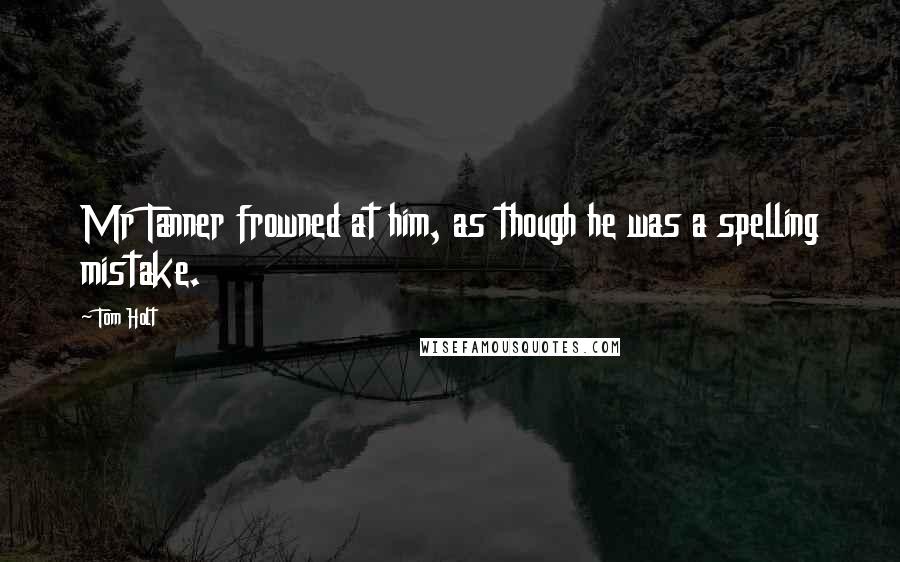 Tom Holt Quotes: Mr Tanner frowned at him, as though he was a spelling mistake.