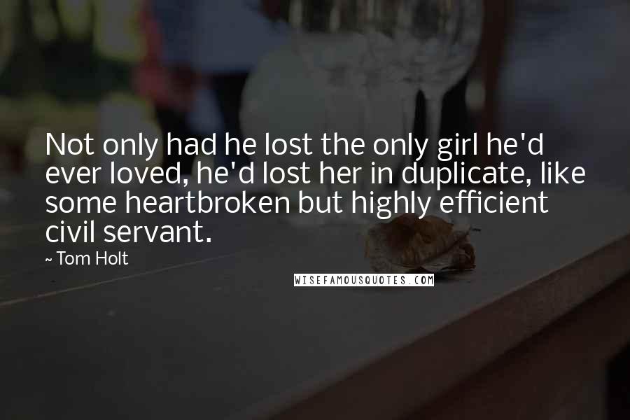 Tom Holt Quotes: Not only had he lost the only girl he'd ever loved, he'd lost her in duplicate, like some heartbroken but highly efficient civil servant.