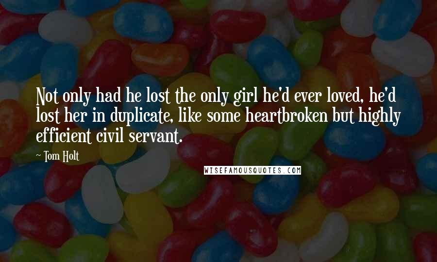 Tom Holt Quotes: Not only had he lost the only girl he'd ever loved, he'd lost her in duplicate, like some heartbroken but highly efficient civil servant.