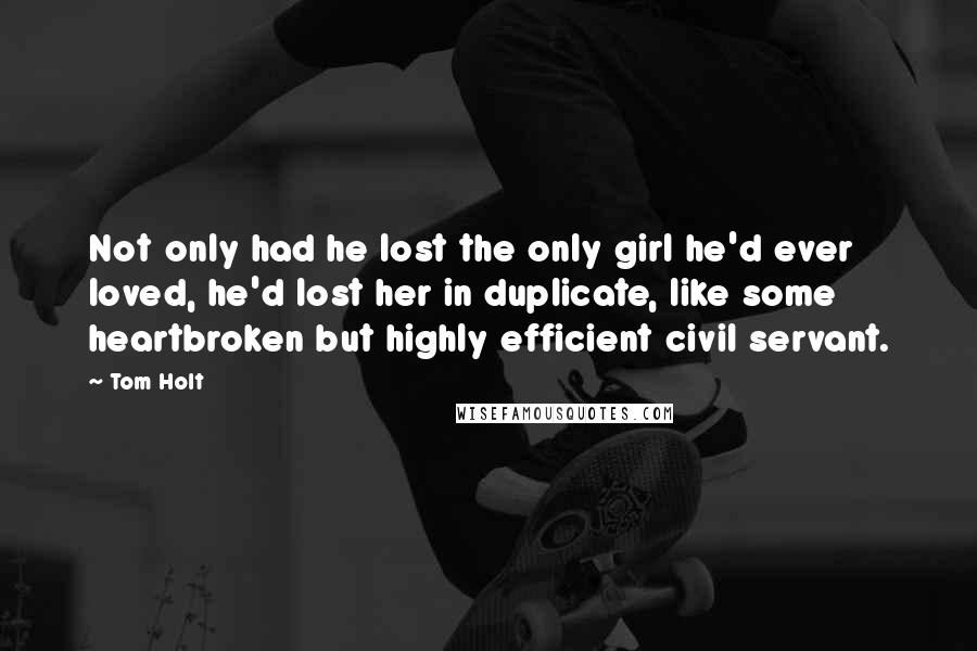 Tom Holt Quotes: Not only had he lost the only girl he'd ever loved, he'd lost her in duplicate, like some heartbroken but highly efficient civil servant.