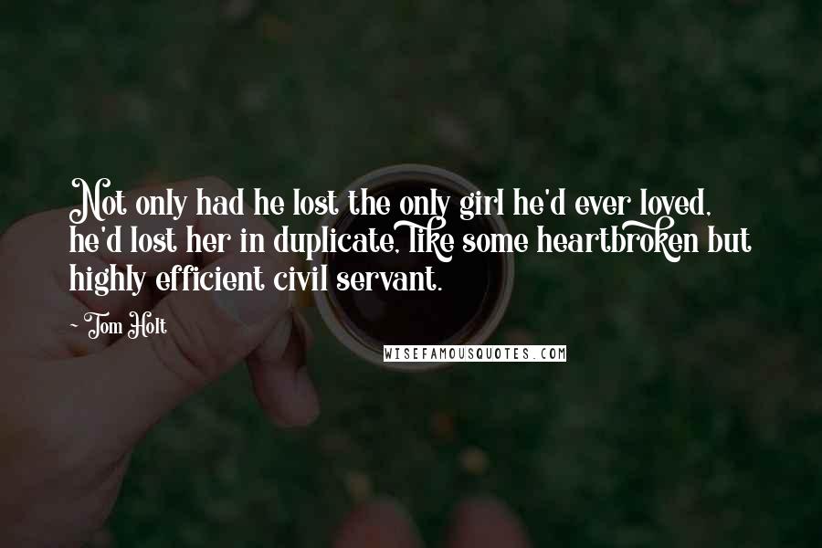 Tom Holt Quotes: Not only had he lost the only girl he'd ever loved, he'd lost her in duplicate, like some heartbroken but highly efficient civil servant.