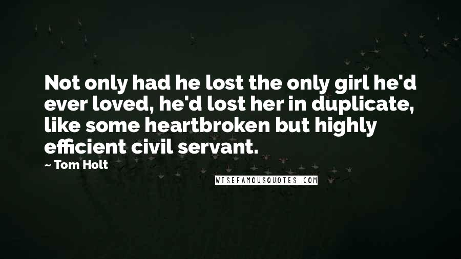 Tom Holt Quotes: Not only had he lost the only girl he'd ever loved, he'd lost her in duplicate, like some heartbroken but highly efficient civil servant.