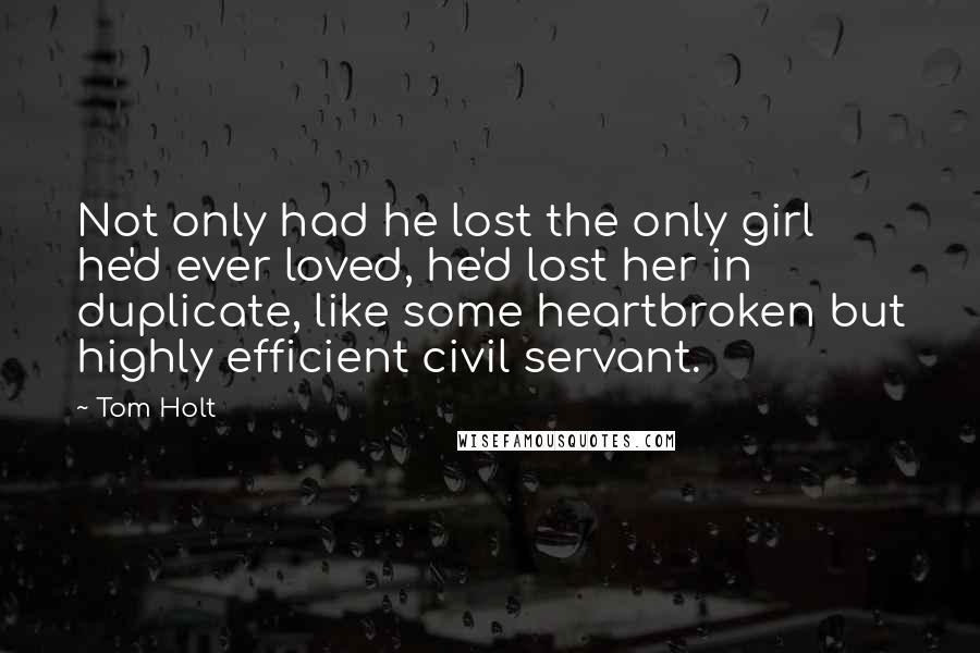 Tom Holt Quotes: Not only had he lost the only girl he'd ever loved, he'd lost her in duplicate, like some heartbroken but highly efficient civil servant.