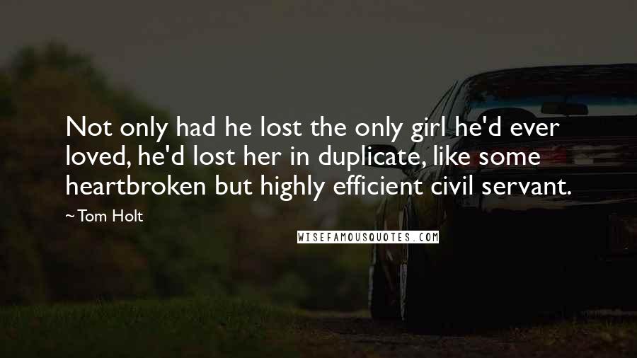 Tom Holt Quotes: Not only had he lost the only girl he'd ever loved, he'd lost her in duplicate, like some heartbroken but highly efficient civil servant.