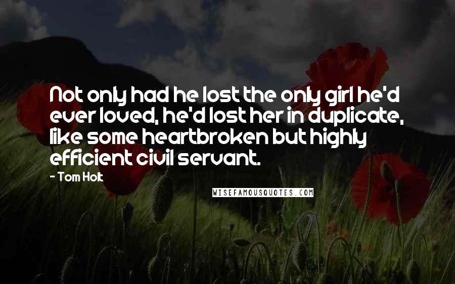 Tom Holt Quotes: Not only had he lost the only girl he'd ever loved, he'd lost her in duplicate, like some heartbroken but highly efficient civil servant.