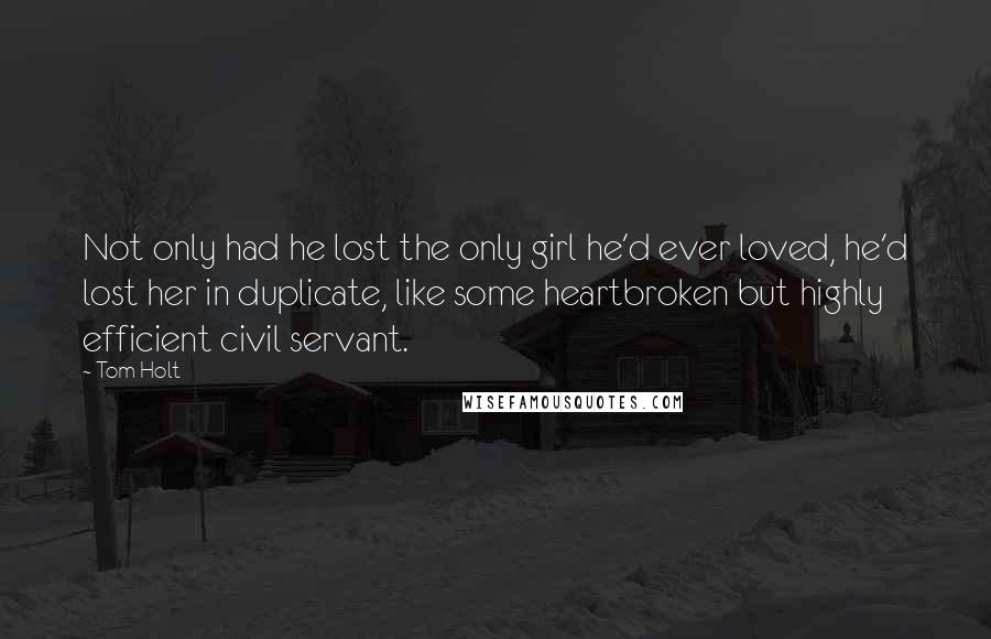 Tom Holt Quotes: Not only had he lost the only girl he'd ever loved, he'd lost her in duplicate, like some heartbroken but highly efficient civil servant.