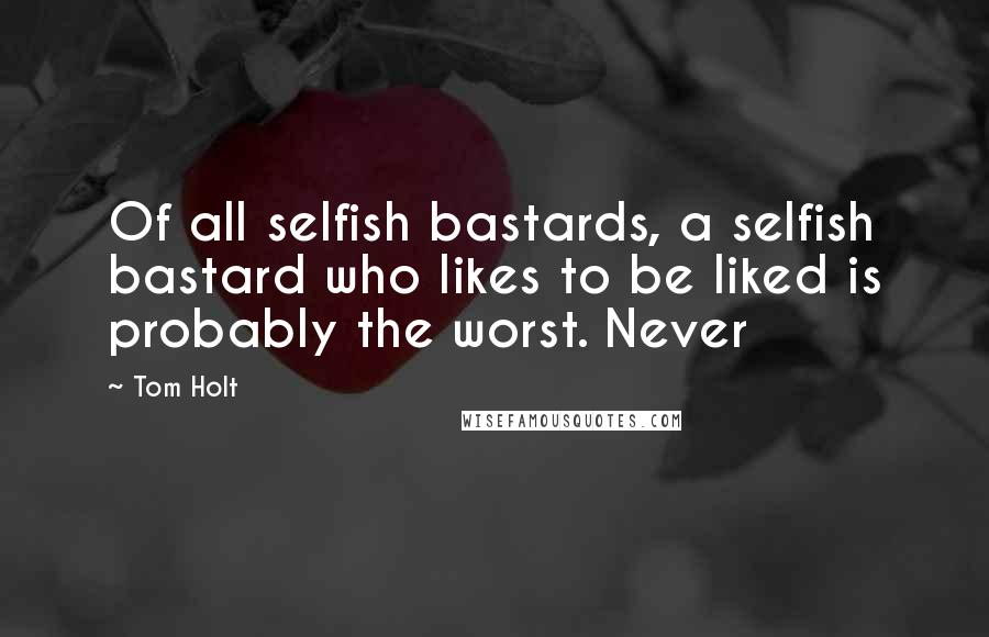 Tom Holt Quotes: Of all selfish bastards, a selfish bastard who likes to be liked is probably the worst. Never