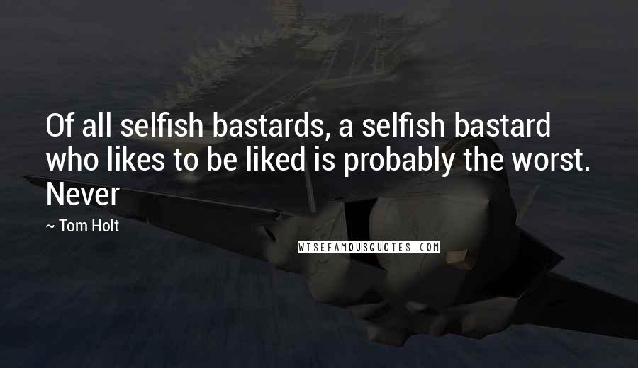 Tom Holt Quotes: Of all selfish bastards, a selfish bastard who likes to be liked is probably the worst. Never