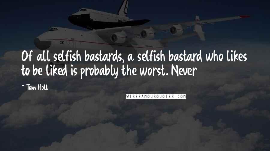 Tom Holt Quotes: Of all selfish bastards, a selfish bastard who likes to be liked is probably the worst. Never