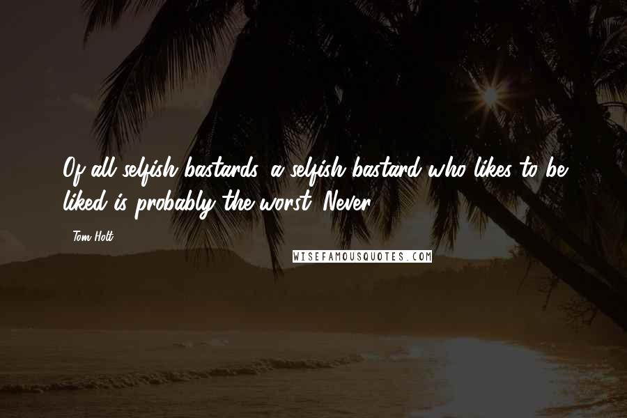 Tom Holt Quotes: Of all selfish bastards, a selfish bastard who likes to be liked is probably the worst. Never