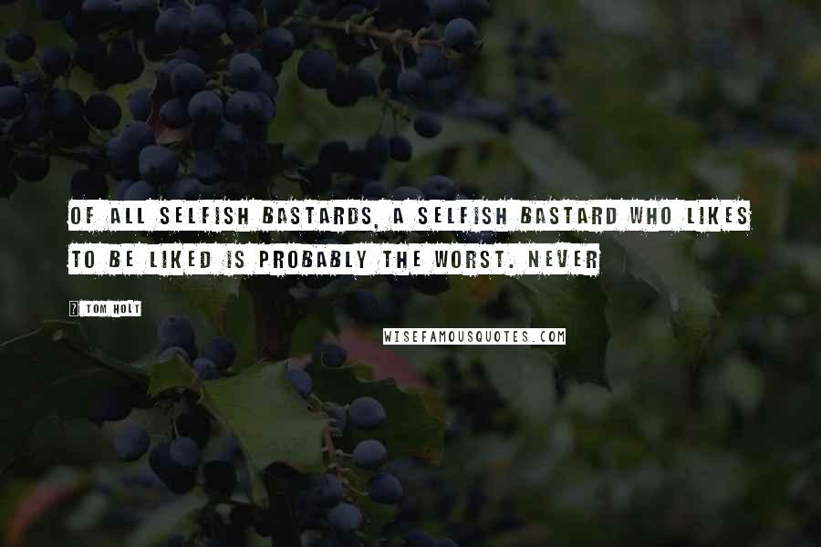Tom Holt Quotes: Of all selfish bastards, a selfish bastard who likes to be liked is probably the worst. Never