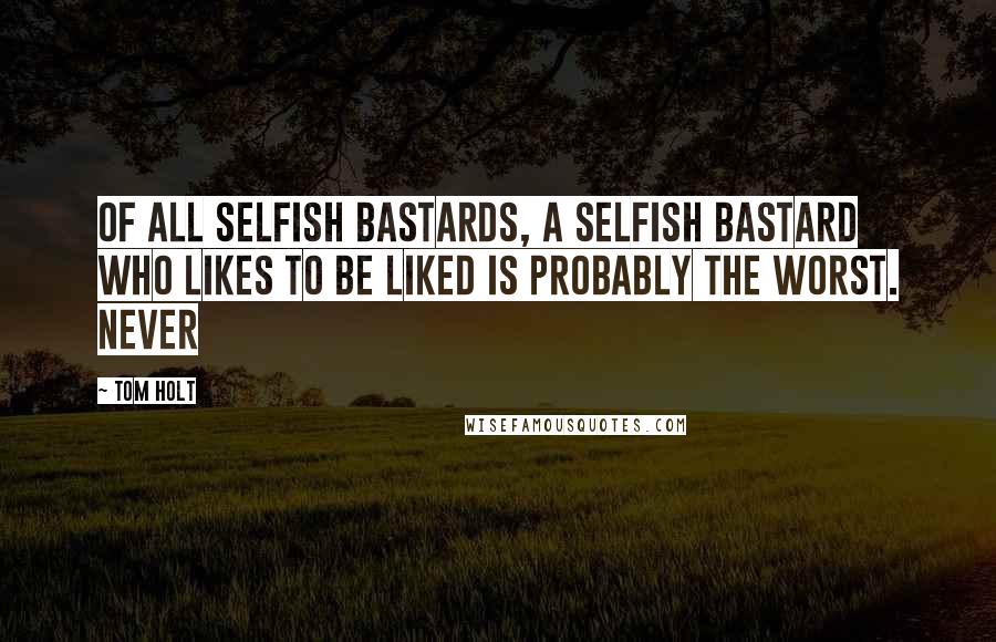 Tom Holt Quotes: Of all selfish bastards, a selfish bastard who likes to be liked is probably the worst. Never