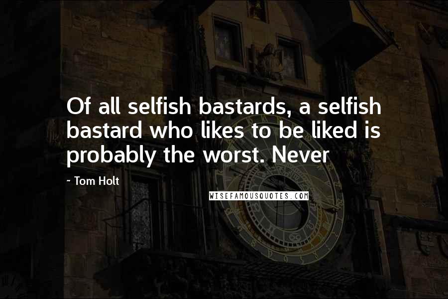 Tom Holt Quotes: Of all selfish bastards, a selfish bastard who likes to be liked is probably the worst. Never