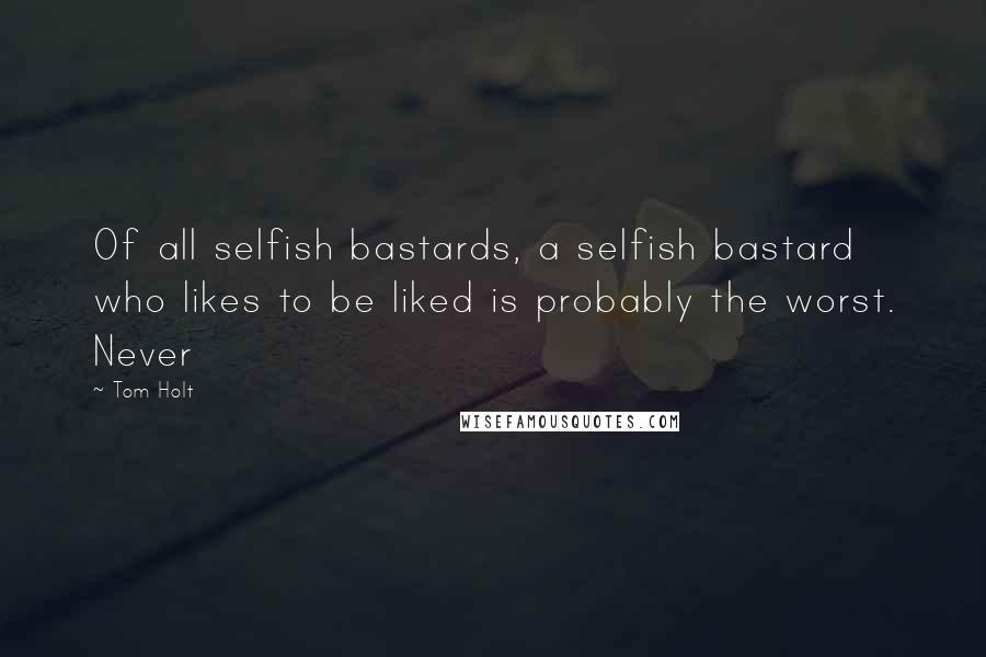 Tom Holt Quotes: Of all selfish bastards, a selfish bastard who likes to be liked is probably the worst. Never