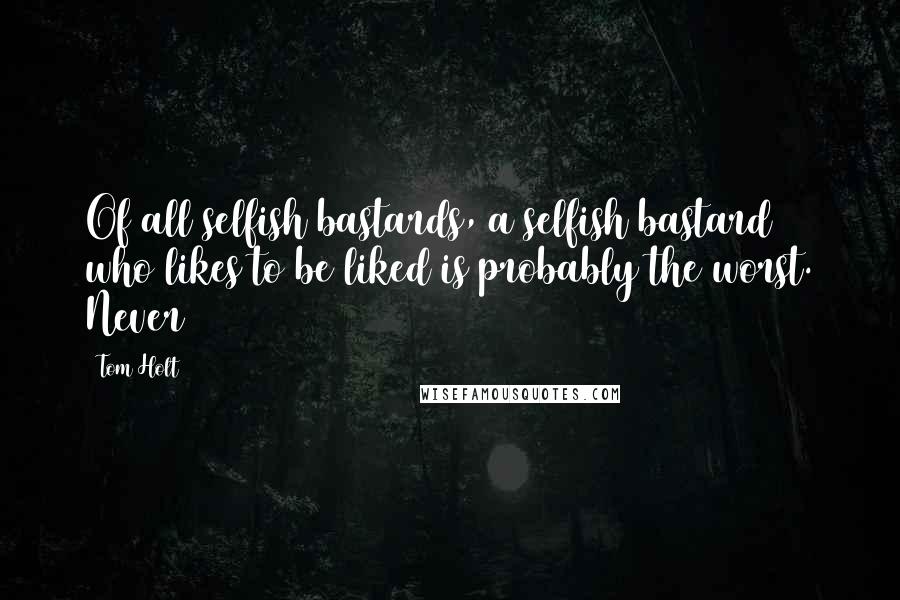 Tom Holt Quotes: Of all selfish bastards, a selfish bastard who likes to be liked is probably the worst. Never
