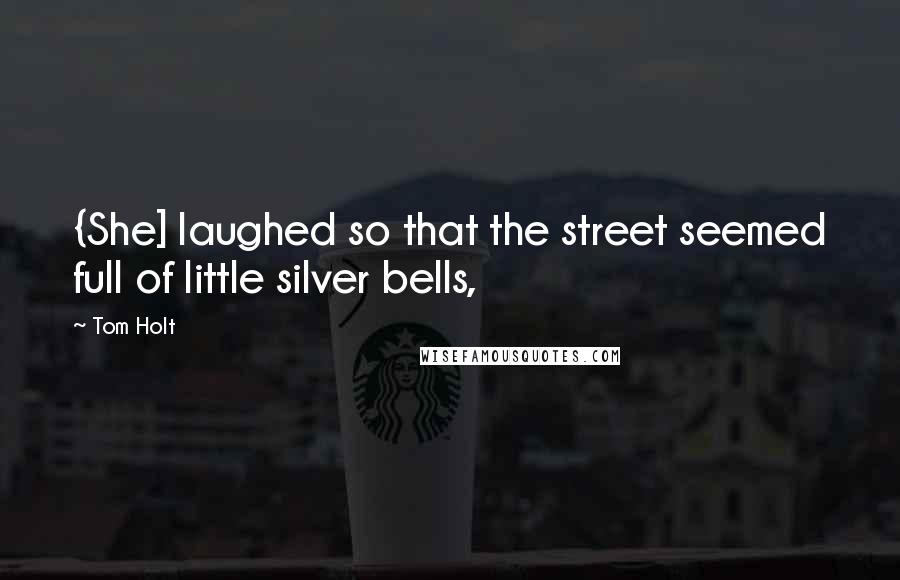 Tom Holt Quotes: {She] laughed so that the street seemed full of little silver bells,
