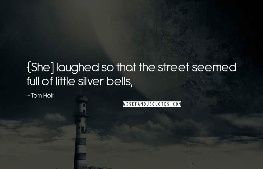 Tom Holt Quotes: {She] laughed so that the street seemed full of little silver bells,