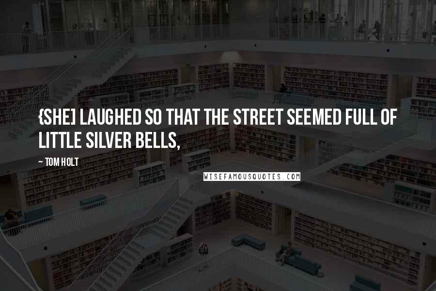Tom Holt Quotes: {She] laughed so that the street seemed full of little silver bells,