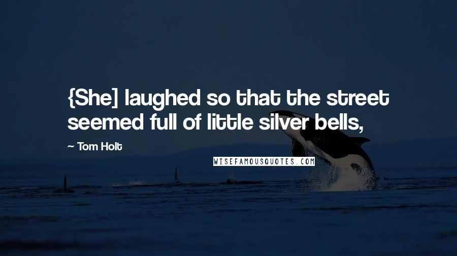 Tom Holt Quotes: {She] laughed so that the street seemed full of little silver bells,