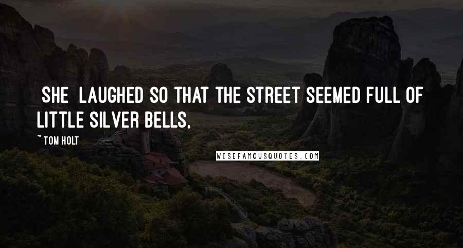 Tom Holt Quotes: {She] laughed so that the street seemed full of little silver bells,