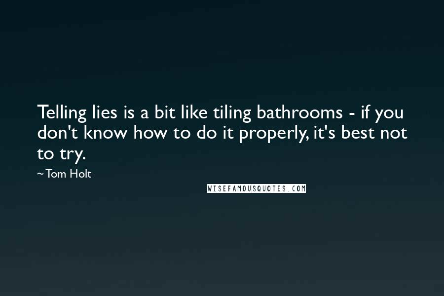 Tom Holt Quotes: Telling lies is a bit like tiling bathrooms - if you don't know how to do it properly, it's best not to try.