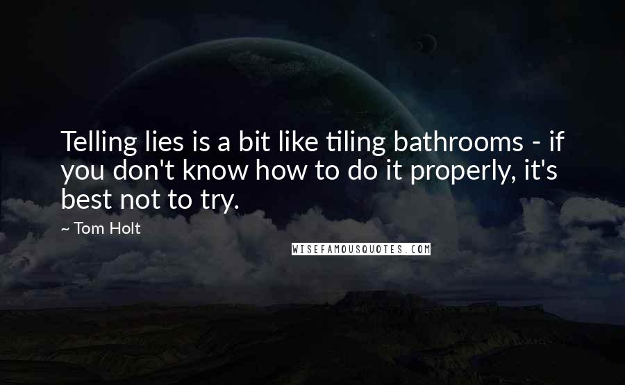Tom Holt Quotes: Telling lies is a bit like tiling bathrooms - if you don't know how to do it properly, it's best not to try.
