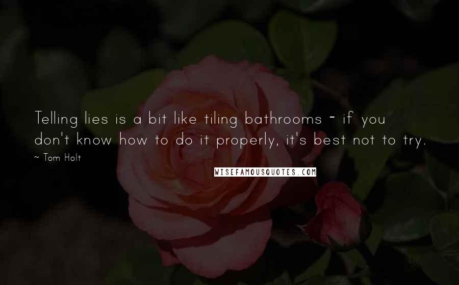 Tom Holt Quotes: Telling lies is a bit like tiling bathrooms - if you don't know how to do it properly, it's best not to try.