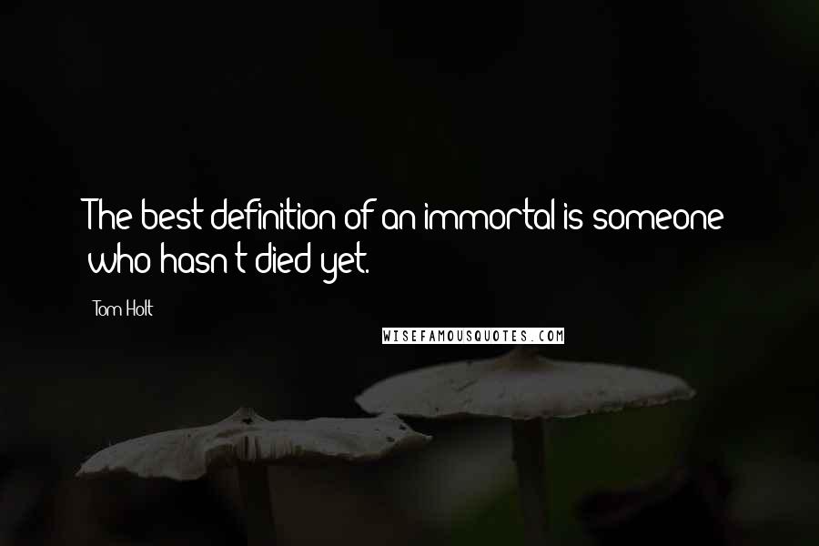 Tom Holt Quotes: The best definition of an immortal is someone who hasn't died yet.