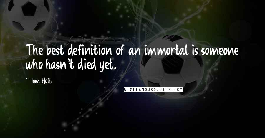 Tom Holt Quotes: The best definition of an immortal is someone who hasn't died yet.