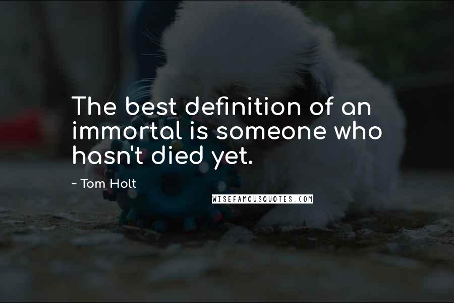 Tom Holt Quotes: The best definition of an immortal is someone who hasn't died yet.