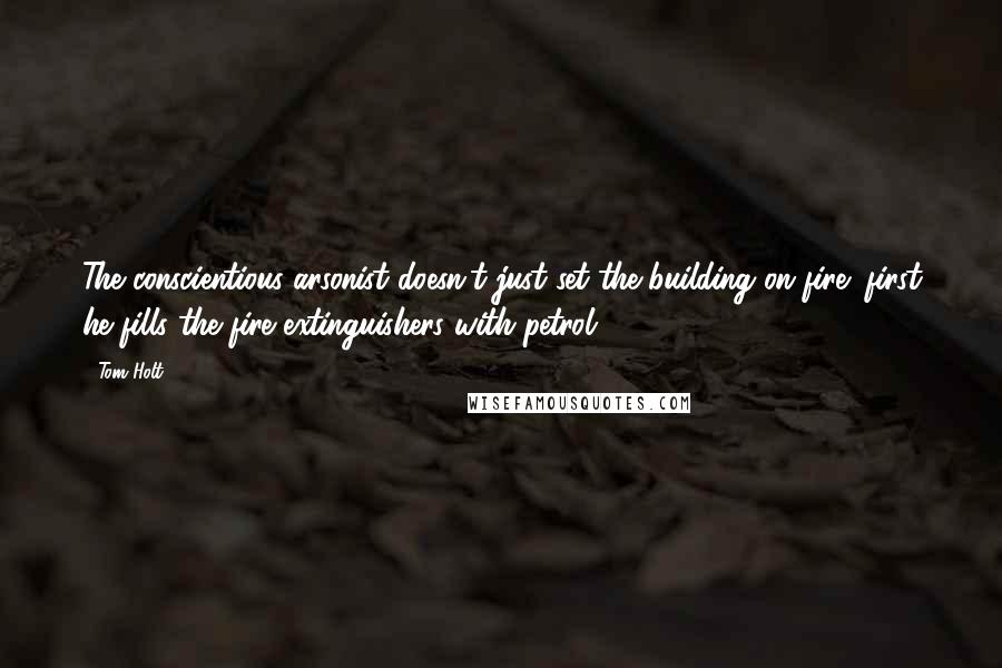 Tom Holt Quotes: The conscientious arsonist doesn't just set the building on fire; first he fills the fire extinguishers with petrol.