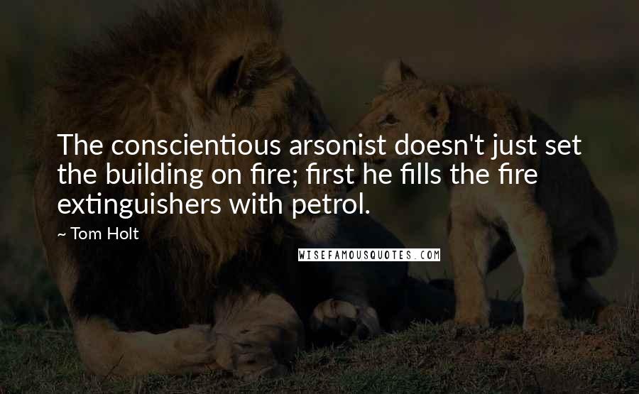 Tom Holt Quotes: The conscientious arsonist doesn't just set the building on fire; first he fills the fire extinguishers with petrol.