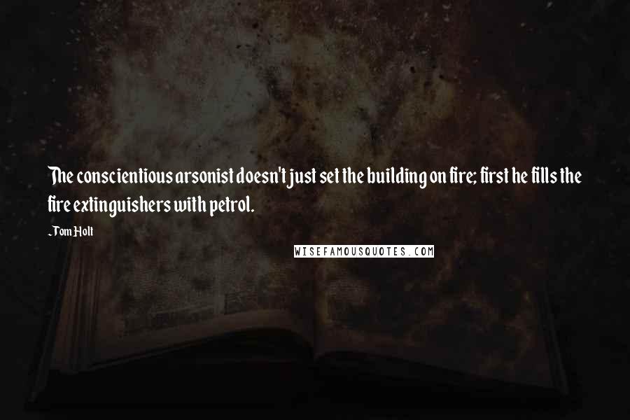 Tom Holt Quotes: The conscientious arsonist doesn't just set the building on fire; first he fills the fire extinguishers with petrol.