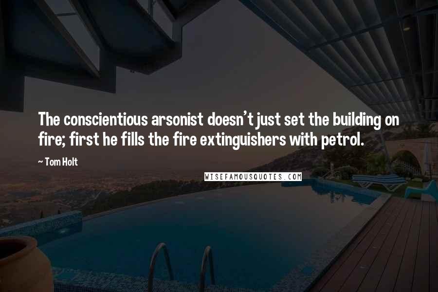 Tom Holt Quotes: The conscientious arsonist doesn't just set the building on fire; first he fills the fire extinguishers with petrol.