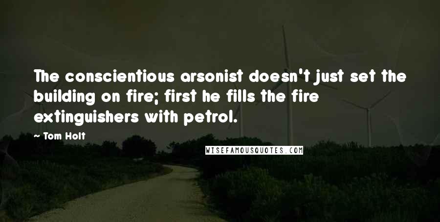 Tom Holt Quotes: The conscientious arsonist doesn't just set the building on fire; first he fills the fire extinguishers with petrol.